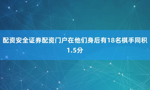 配资安全证券配资门户在他们身后有18名棋手同积1.5分