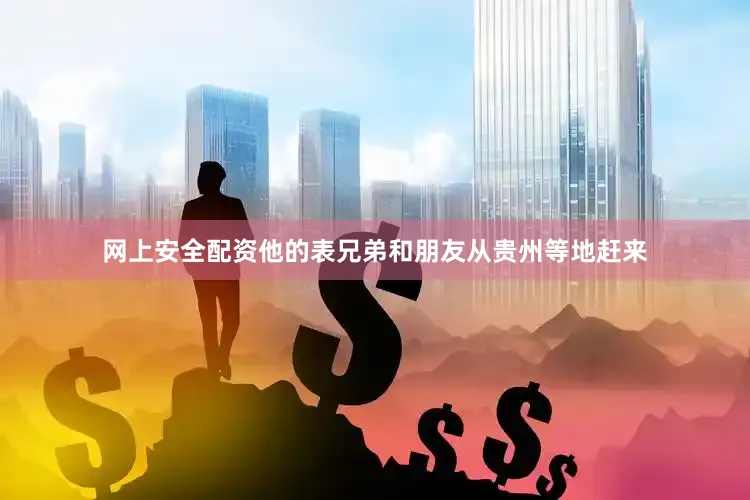 网上安全配资他的表兄弟和朋友从贵州等地赶来