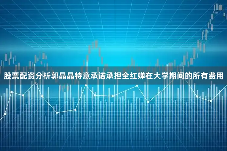 股票配资分析郭晶晶特意承诺承担全红婵在大学期间的所有费用