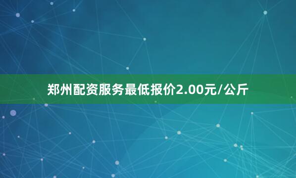 郑州配资服务最低报价2.00元/公斤