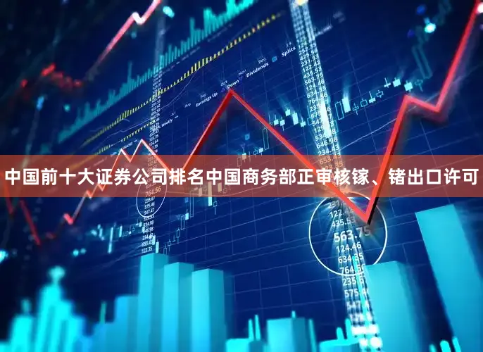 中国前十大证券公司排名中国商务部正审核镓、锗出口许可