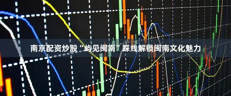 南京配资炒股“屿见闽南”踩线解锁闽南文化魅力