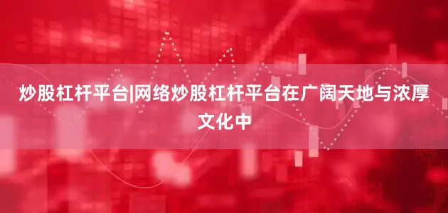 炒股杠杆平台|网络炒股杠杆平台在广阔天地与浓厚文化中