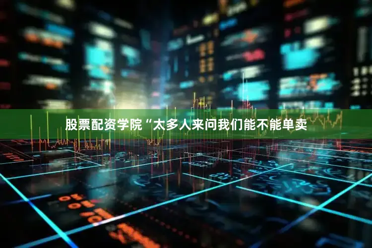 股票配资学院“太多人来问我们能不能单卖