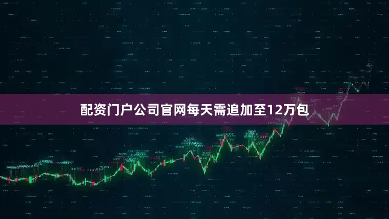 配资门户公司官网每天需追加至12万包