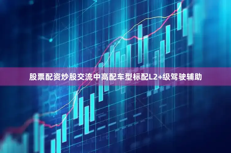 股票配资炒股交流中高配车型标配L2+级驾驶辅助