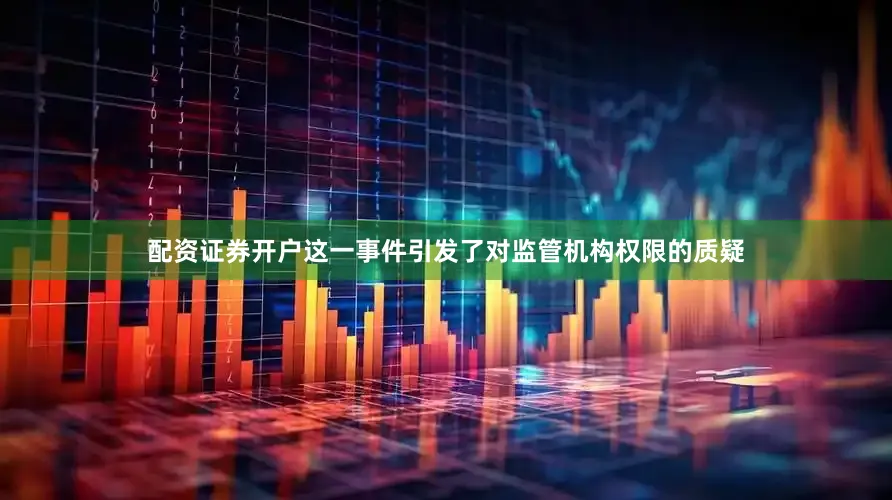 配资证券开户这一事件引发了对监管机构权限的质疑
