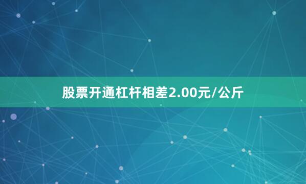 股票开通杠杆相差2.00元/公斤
