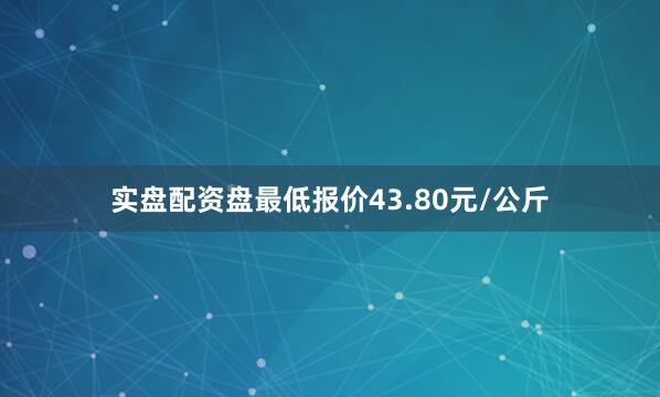 实盘配资盘最低报价43.80元/公斤