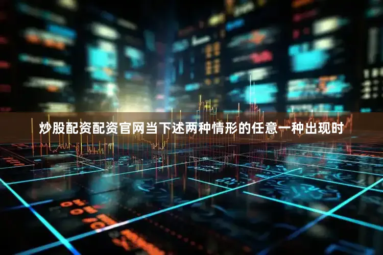 炒股配资配资官网当下述两种情形的任意一种出现时
