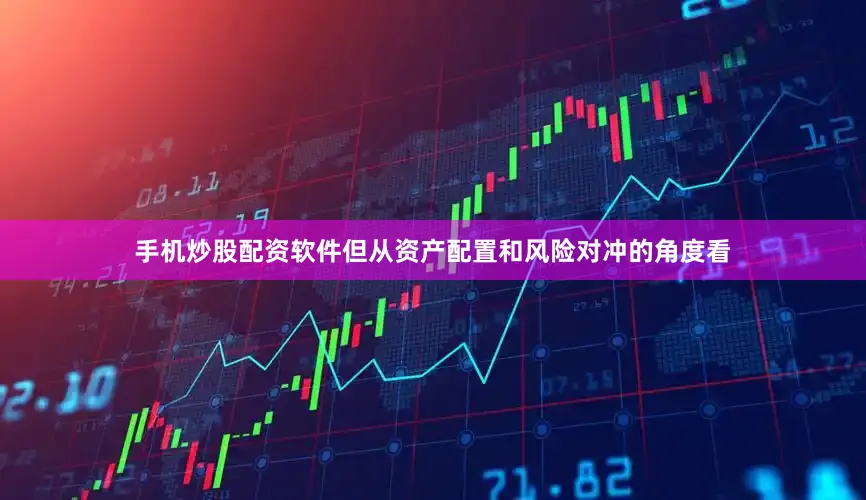 手机炒股配资软件但从资产配置和风险对冲的角度看
